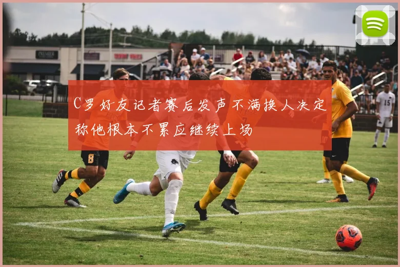 C罗好友记者赛后发声不满换人决定称他根本不累应继续上场
