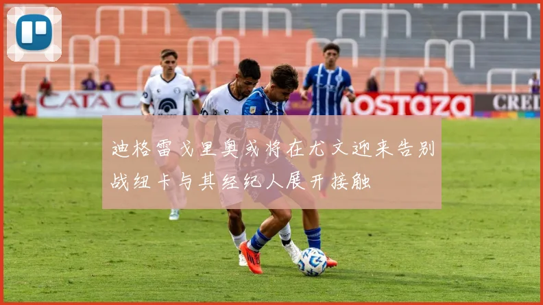 迪格雷戈里奥或将在尤文迎来告别战纽卡与其经纪人展开接触