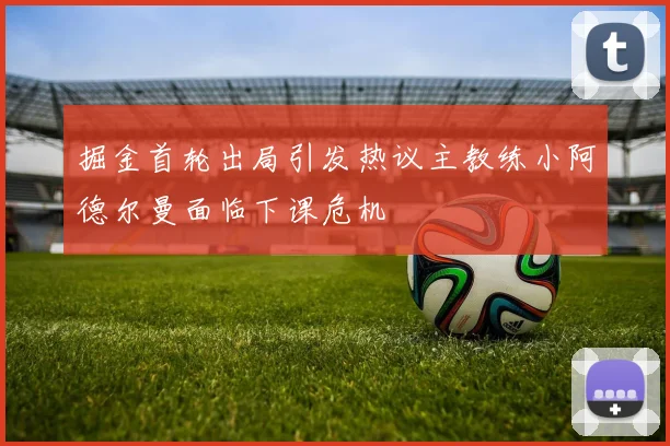 掘金首轮出局引发热议主教练小阿德尔曼面临下课危机