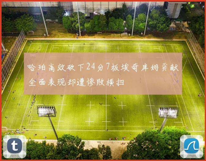哈珀高效砍下24分7板埃奇库姆贡献全面表现却遭惨败横扫