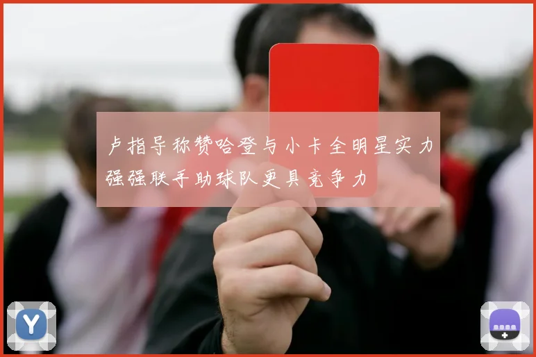卢指导称赞哈登与小卡全明星实力强强联手助球队更具竞争力