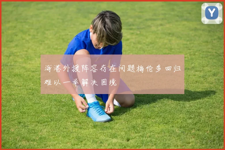 海港外援阵容存在问题梅伦多回归难以一举解决困境