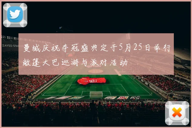 曼城庆祝夺冠盛典定于5月25日举行敞篷大巴巡游与派对活动