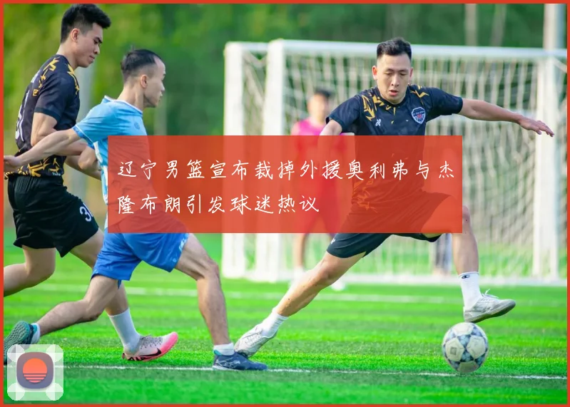 辽宁男篮宣布裁掉外援奥利弗与杰隆布朗引发球迷热议