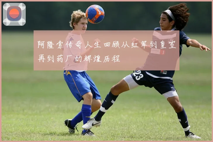 阿隆索传奇人生回顾从红军到皇室再到药厂的辉煌历程