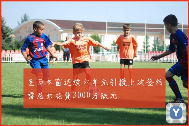 皇马冬窗连续六年无引援上次签约雷尼尔花费3000万欧元
