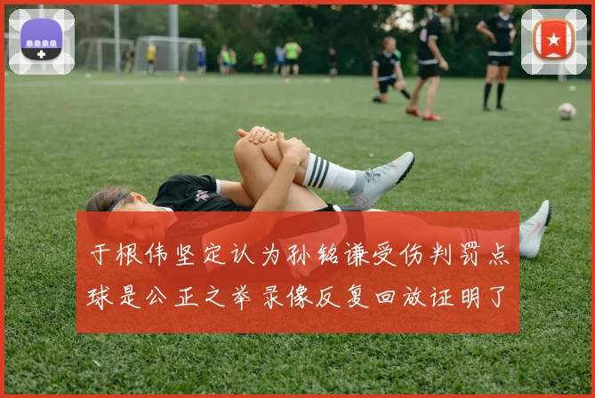 于根伟坚定认为孙铭谦受伤判罚点球是公正之举录像反复回放证明了这一点
