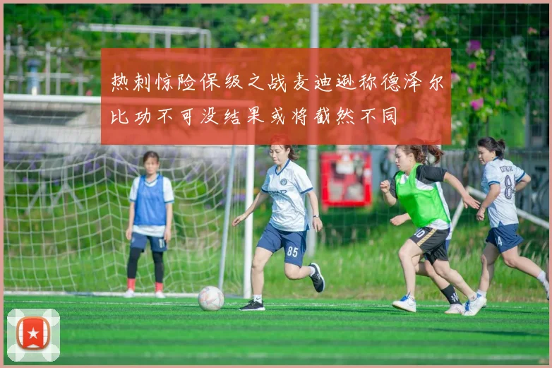 热刺惊险保级之战麦迪逊称德泽尔比功不可没结果或将截然不同