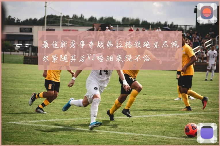 最佳新秀争夺战弗拉格领跑克尼佩尔紧随其后VJ哈珀表现不俗