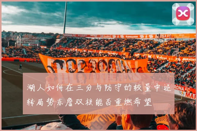 湖人如何在三分与防守的较量中逆转局势东詹双核能否重燃希望