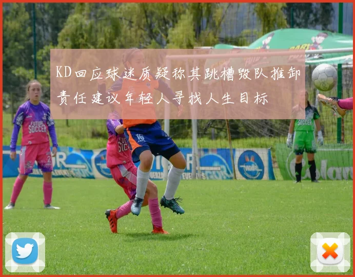 KD回应球迷质疑称其跳槽毁队推卸责任建议年轻人寻找人生目标
