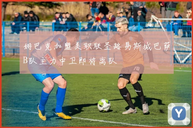 姆巴克加盟美职联圣路易斯城巴萨B队主力中卫即将离队