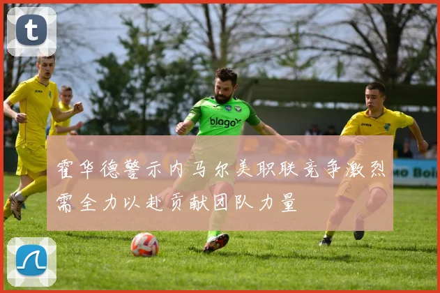霍华德警示内马尔美职联竞争激烈需全力以赴贡献团队力量