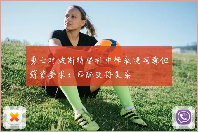 勇士对波斯特替补中锋表现满意但薪资要求让匹配变得复杂