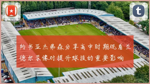 约书亚杰弗森分享高中时期观看兰德尔录像对提升球技的重要影响
